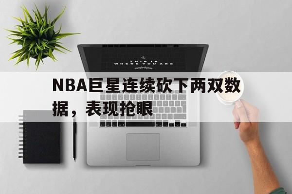 爱游戏体育-nba巨星连续砍下两双数据,表现抢眼吗