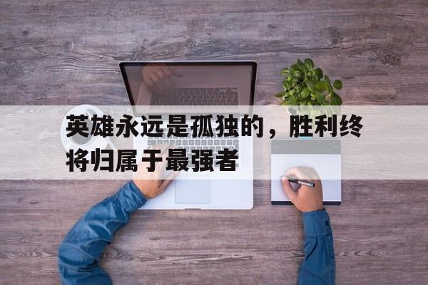 爱游戏官方入口-英雄都是孤独的下一句是什么